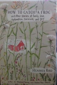 HOW TO CATCH A FROG: And Other Stories Of Family, Love Dysfunction, Survival, And DIY