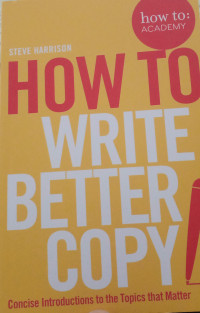 How To Write Better Copy : Concise Introductions To The Topics That Matter